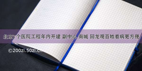 北京7个医院工程年内开建 副中心 南城 回龙观百姓看病更方便