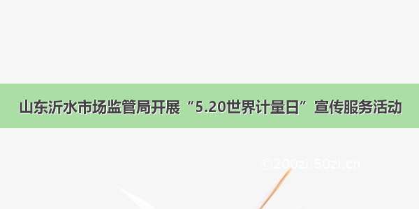 山东沂水市场监管局开展“5.20世界计量日”宣传服务活动