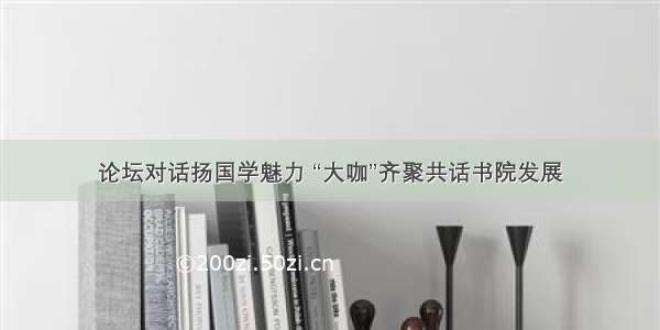 论坛对话扬国学魅力 “大咖”齐聚共话书院发展