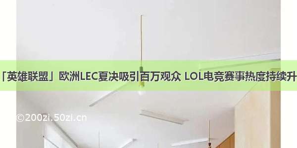 「英雄联盟」欧洲LEC夏决吸引百万观众 LOL电竞赛事热度持续升温