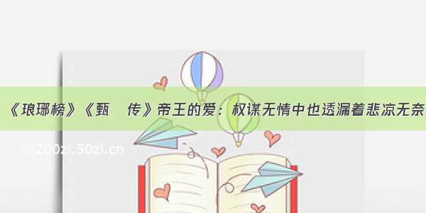 《琅琊榜》《甄嬛传》帝王的爱：权谋无情中也透漏着悲凉无奈