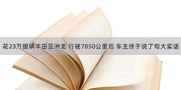 花23万提辆丰田亚洲龙 行驶7850公里后 车主终于说了句大实话