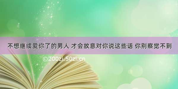 不想继续爱你了的男人 才会故意对你说这些话 你别察觉不到