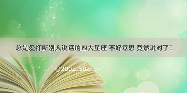 总是爱打断别人说话的四大星座 不好意思 竟然说对了！