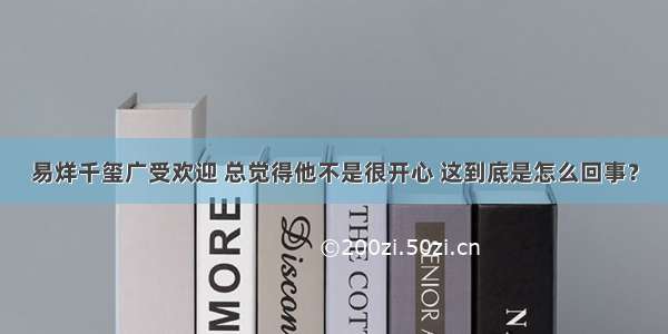 易烊千玺广受欢迎 总觉得他不是很开心 这到底是怎么回事？