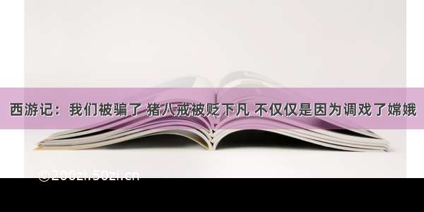 西游记：我们被骗了 猪八戒被贬下凡 不仅仅是因为调戏了嫦娥