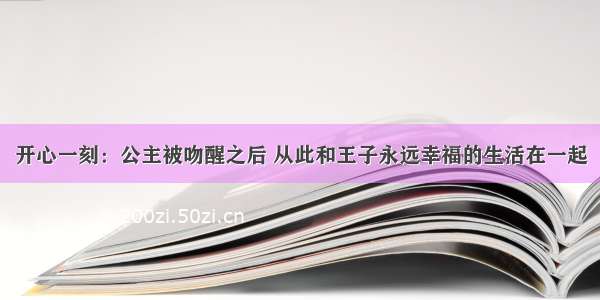 开心一刻：公主被吻醒之后 从此和王子永远幸福的生活在一起