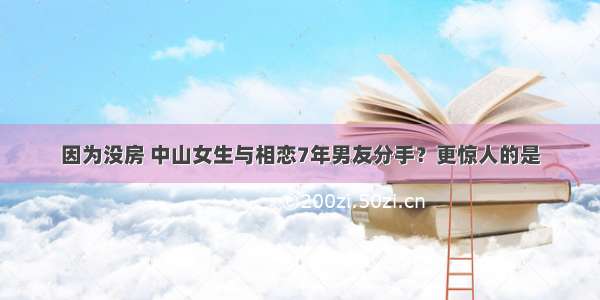 因为没房 中山女生与相恋7年男友分手？更惊人的是