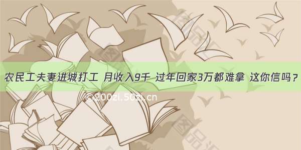 农民工夫妻进城打工 月收入9千 过年回家3万都难拿 这你信吗？