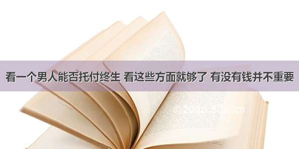 看一个男人能否托付终生 看这些方面就够了 有没有钱并不重要