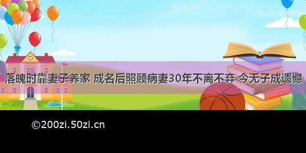 落魄时靠妻子养家 成名后照顾病妻30年不离不弃 今无子成遗憾