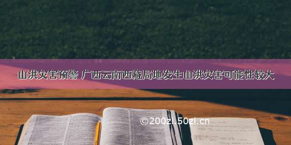 山洪灾害预警 广西云南西藏局地发生山洪灾害可能性较大