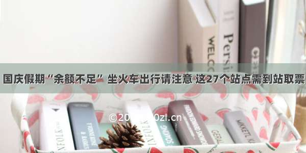 国庆假期“余额不足” 坐火车出行请注意 这27个站点需到站取票