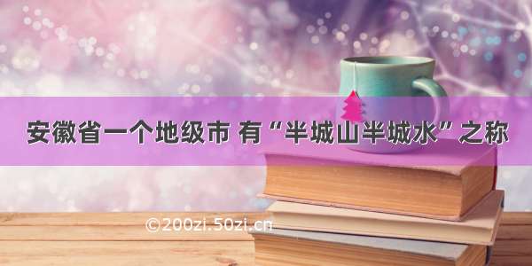 安徽省一个地级市 有“半城山半城水”之称