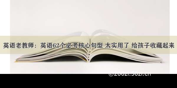 英语老教师：英语62个必考核心句型 太实用了 给孩子收藏起来