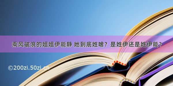 乘风破浪的姐姐伊能静 她到底姓啥？是姓伊还是姓伊能？