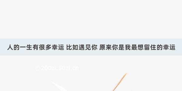 人的一生有很多幸运 比如遇见你 原来你是我最想留住的幸运