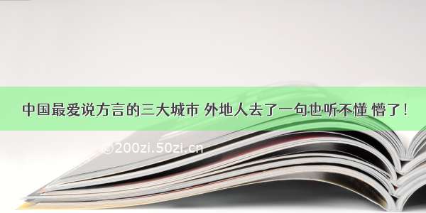 中国最爱说方言的三大城市 外地人去了一句也听不懂 懵了！