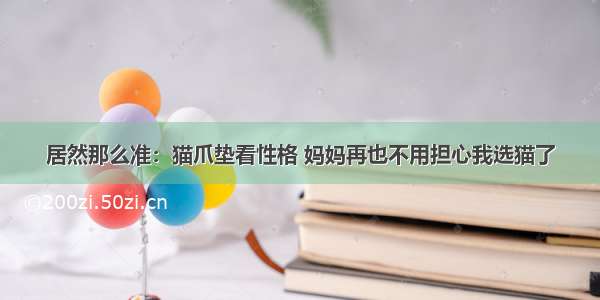 居然那么准：猫爪垫看性格 妈妈再也不用担心我选猫了