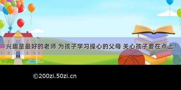 兴趣是最好的老师 为孩子学习操心的父母 关心孩子要在点上！