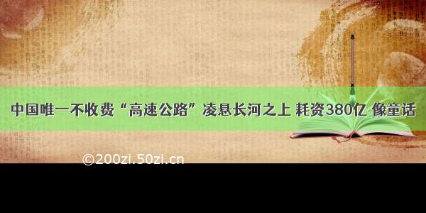 中国唯一不收费“高速公路”凌悬长河之上 耗资380亿 像童话