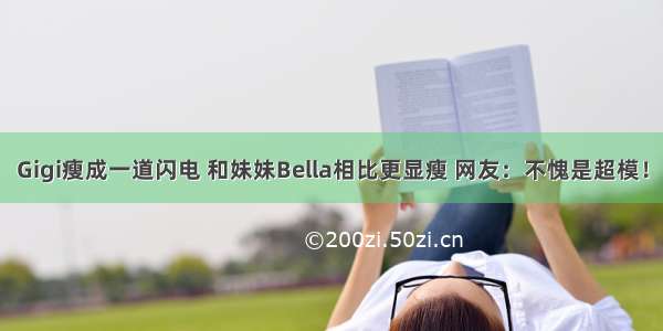 Gigi瘦成一道闪电 和妹妹Bella相比更显瘦 网友：不愧是超模！