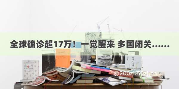 全球确诊超17万！一觉醒来 多国闭关……