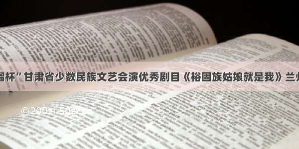 “石榴杯”甘肃省少数民族文艺会演优秀剧目《裕固族姑娘就是我》兰州上演