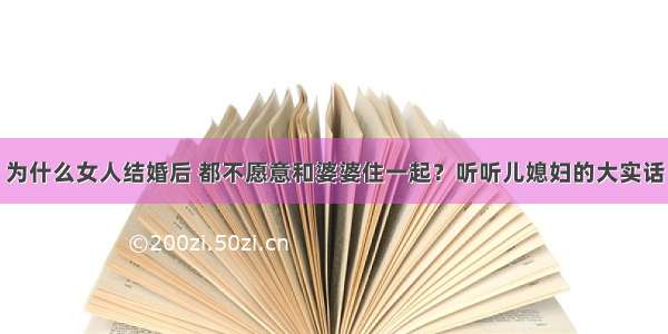 为什么女人结婚后 都不愿意和婆婆住一起？听听儿媳妇的大实话