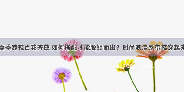 夏季凉鞋百花齐放 如何搭配才能脱颖而出？时尚浪漫系带鞋穿起来