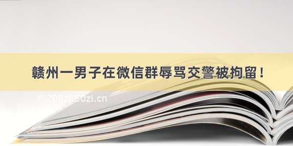 赣州一男子在微信群辱骂交警被拘留！