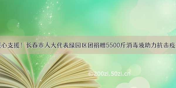 暖心支援！长春市人大代表绿园区团捐赠5500斤消毒液助力抗击疫情