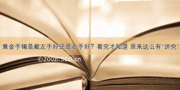 黄金手镯是戴左手好还是右手好？看完才知道 原来这么有“讲究”