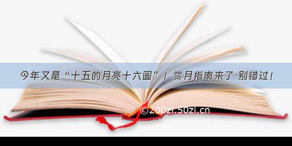 今年又是“十五的月亮十六圆”！赏月指南来了 别错过！