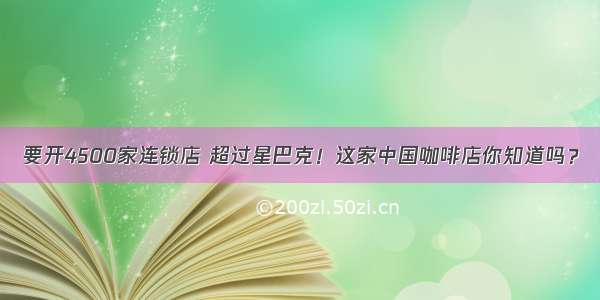 要开4500家连锁店 超过星巴克！这家中国咖啡店你知道吗？