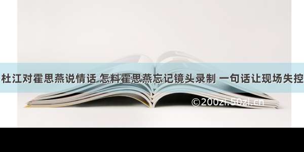 杜江对霍思燕说情话 怎料霍思燕忘记镜头录制 一句话让现场失控