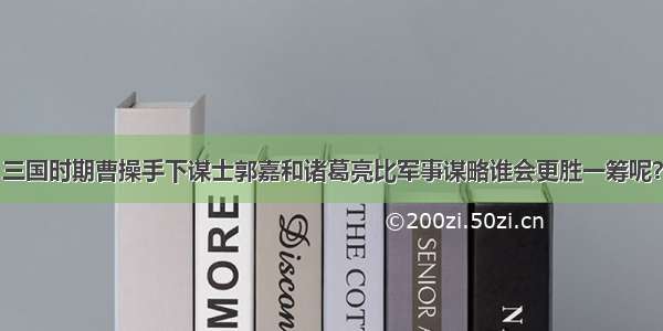 三国时期曹操手下谋士郭嘉和诸葛亮比军事谋略谁会更胜一筹呢？