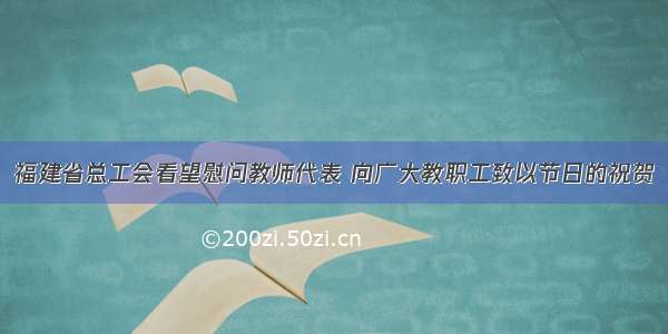 福建省总工会看望慰问教师代表 向广大教职工致以节日的祝贺