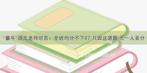 “最牛”语文老师坦言：全班均分不下97 只因这道题 无一人丢分