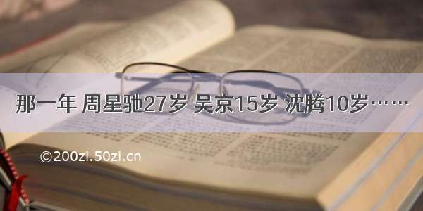 那一年 周星驰27岁 吴京15岁 沈腾10岁……