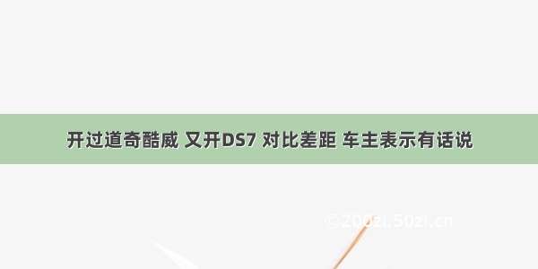 开过道奇酷威 又开DS7 对比差距 车主表示有话说