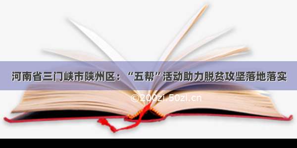 河南省三门峡市陕州区：“五帮”活动助力脱贫攻坚落地落实