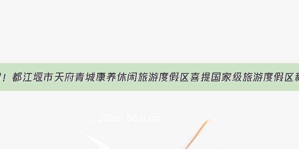 祝贺！都江堰市天府青城康养休闲旅游度假区喜提国家级旅游度假区称号！