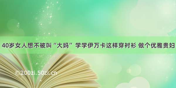 40岁女人想不被叫“大妈” 学学伊万卡这样穿衬衫 做个优雅贵妇