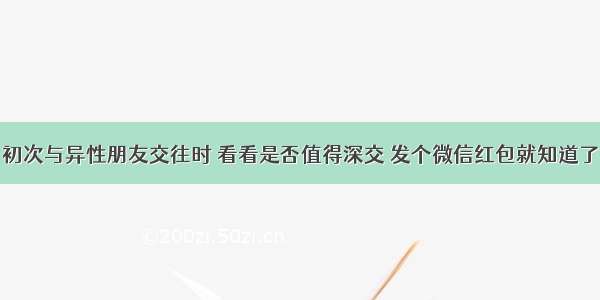 初次与异性朋友交往时 看看是否值得深交 发个微信红包就知道了