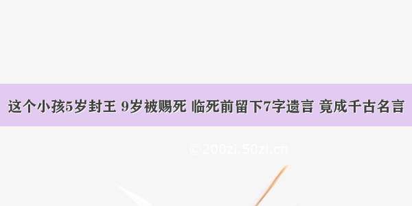 这个小孩5岁封王 9岁被赐死 临死前留下7字遗言 竟成千古名言