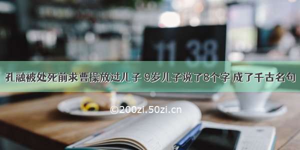 孔融被处死前求曹操放过儿子 9岁儿子说了8个字 成了千古名句