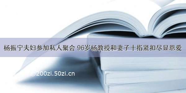 杨振宁夫妇参加私人聚会 96岁杨教授和妻子十指紧扣尽显恩爱