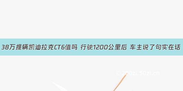 38万提辆凯迪拉克CT6值吗 行驶1200公里后 车主说了句实在话