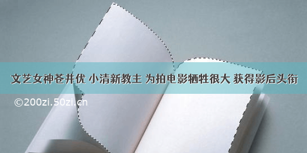 文艺女神苍井优 小清新教主 为拍电影牺牲很大 获得影后头衔